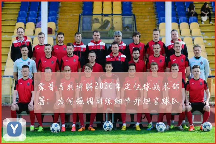 蒙哥马利详解2026年定位球战术部署：为何强调训练细节并坦言球队比赛运气不佳