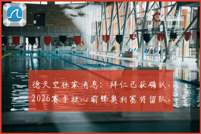 德天空独家消息：拜仁已获确认，2026赛季核心前锋奥利塞将留队，解读其对球队战术体系及欧冠竞争力的影响
