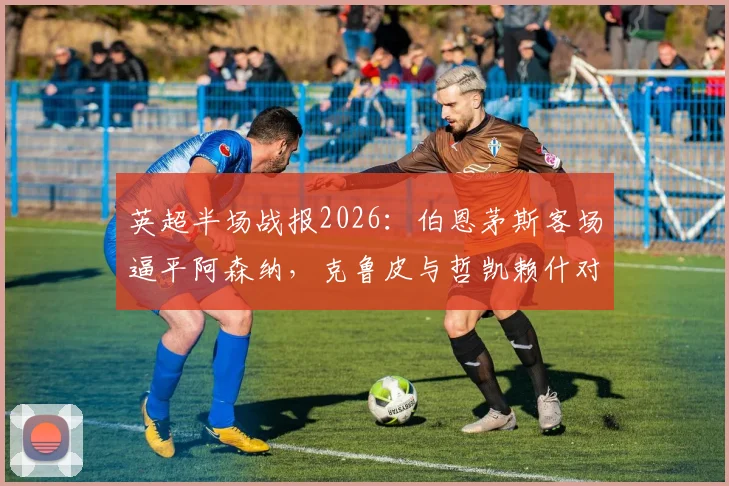 英超半场战报2026:伯恩茅斯客场逼平阿森纳,克鲁皮与哲凯赖什对飙进球,枪手争冠路再遇挑战