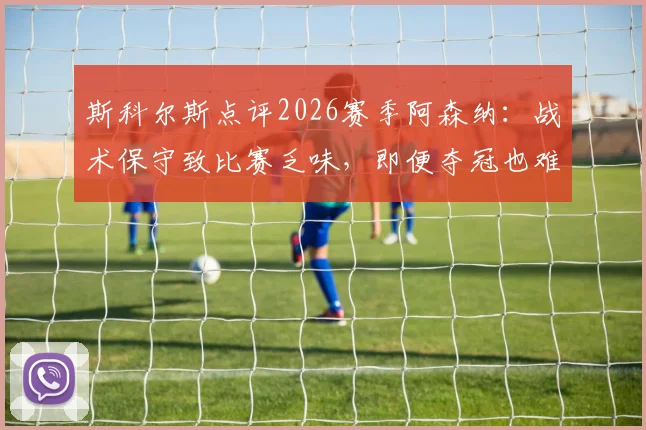 斯科尔斯点评2026赛季阿森纳:战术保守致比赛乏味,即便夺冠也难留深刻记忆,球迷热议球队风格