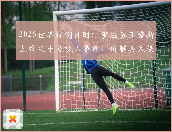 2026世界杯倒计时：重温苏亚雷斯上帝之手与咬人事件，详解其天使与魔鬼并存的争议生涯