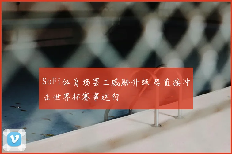SoFi体育场罢工威胁升级 恐直接冲击世界杯赛事运行