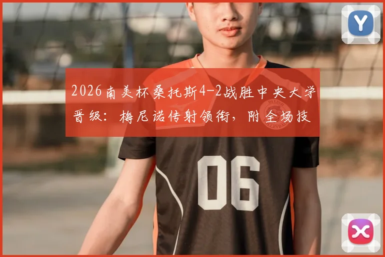 2026南美杯桑托斯4-2战胜中央大学晋级：梅尼诺传射领衔，附全场技术统计与晋级形势分析