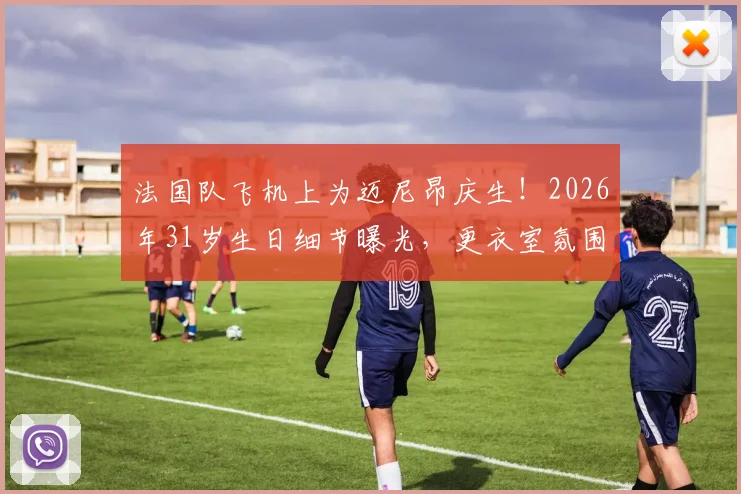 法国队飞机上为迈尼昂庆生!2026年31岁生日细节曝光,更衣室氛围引热议