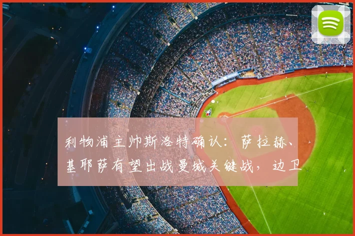 利物浦主帅斯洛特确认：萨拉赫、基耶萨有望出战曼城关键战，边卫弗林蓬伤情成疑引担忧