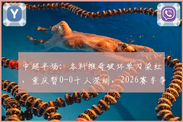 中超半场:本科维奇破坏单刀染红,重庆暂0-0十人深圳,2026赛季争议判罚全解析