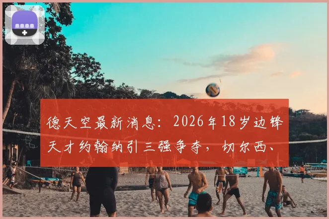 德天空最新消息：2026年18岁边锋天才约翰纳引三强争夺，切尔西、纽卡、布莱顿谁将胜出？