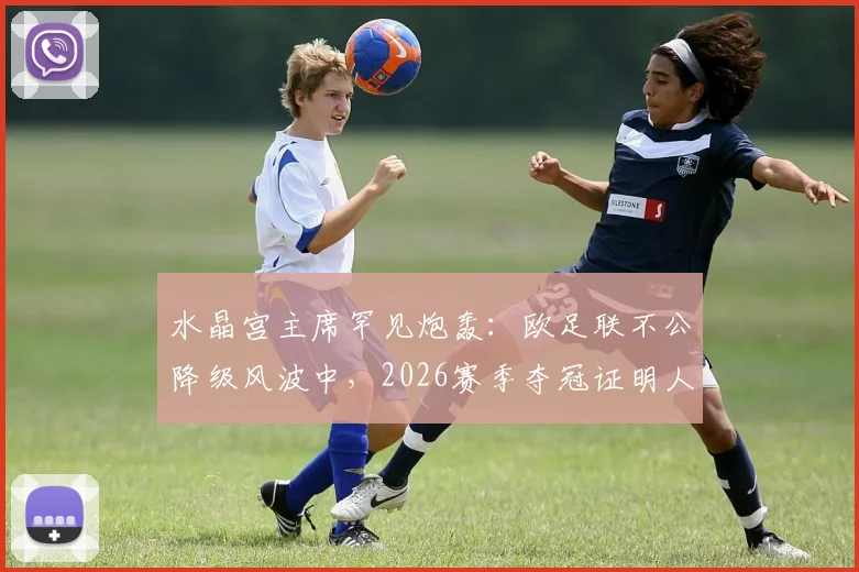 水晶宫主席罕见炮轰：欧足联不公降级风波中，2026赛季夺冠证明人才是最终赢家
