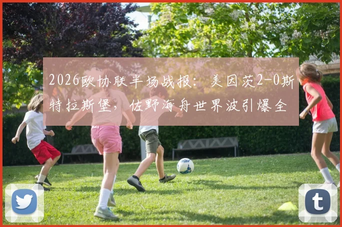 2026欧协联半场战报：美因茨2-0斯特拉斯堡，佐野海舟世界波引爆全场，波施建功锁定胜局