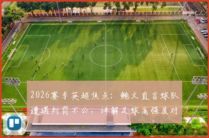 2026赛季英超焦点：鲍文直言球队遭遇判罚不公，详解足球高强度对抗下的裁判尺度与球队应对之道