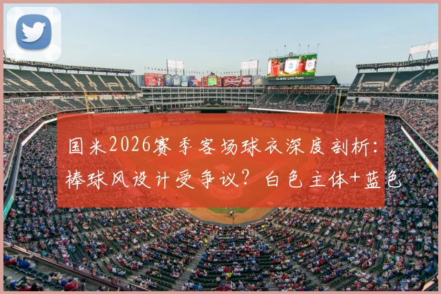 国米2026赛季客场球衣深度剖析：棒球风设计受争议？白色主体+蓝色细条纹实拍与球迷真实评价，附正版购买渠道指南