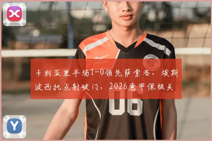 卡利亚里半场1-0领先萨索洛，埃斯波西托点射破门，2026意甲保级关键战谁能笑到最后？