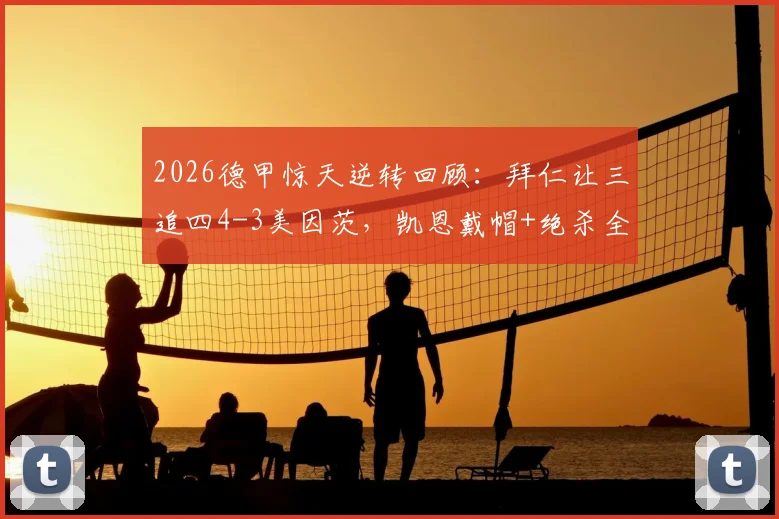 2026德甲惊天逆转回顾：拜仁让三追四4-3美因茨，凯恩戴帽+绝杀全程解析与战术复盘