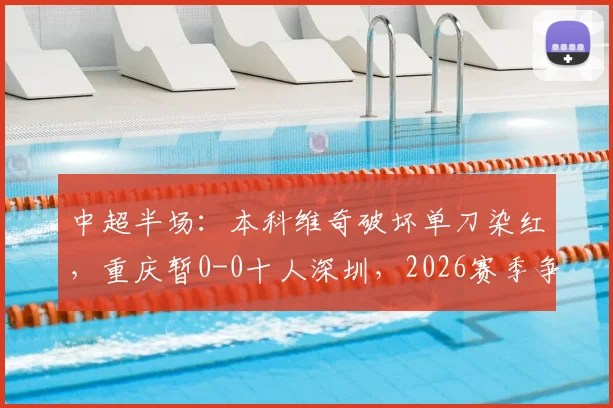 中超半场：本科维奇破坏单刀染红，重庆暂0-0十人深圳，2026赛季争议判罚全解析