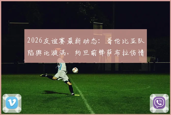 2026友谊赛最新动态：哥伦比亚队陷舆论漩涡，约旦前锋萨布拉伤情详解与赛事前瞻