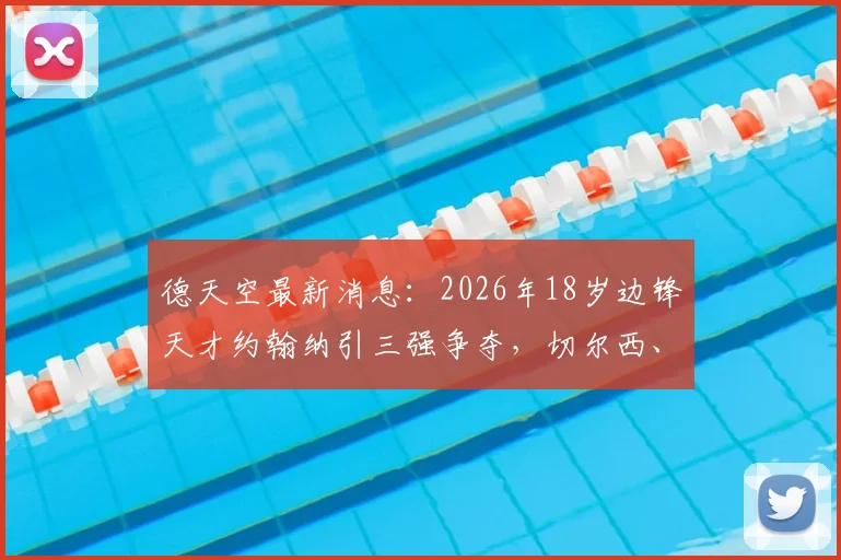 德天空最新消息:2026年18岁边锋天才约翰纳引三强争夺,切尔西、纽卡、布莱顿谁将胜出?