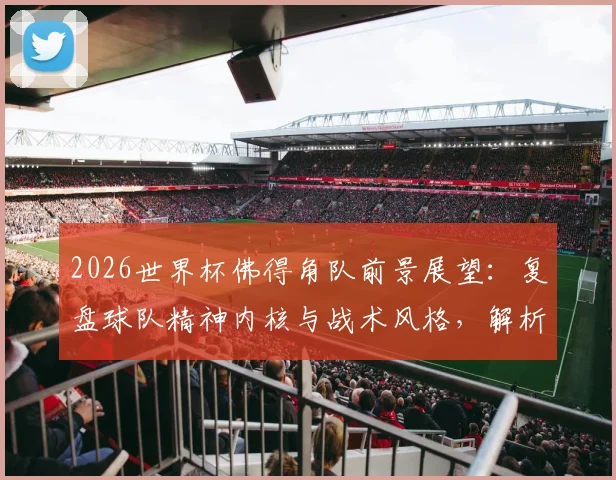 2026世界杯佛得角队前景展望:复盘球队精神内核与战术风格,解析主帅布博拉的足球哲学与身份构建