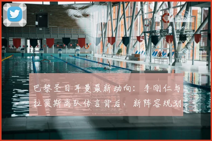 巴黎圣日耳曼最新动向:李刚仁与拉莫斯离队传言背后,新阵容规划与报价分析