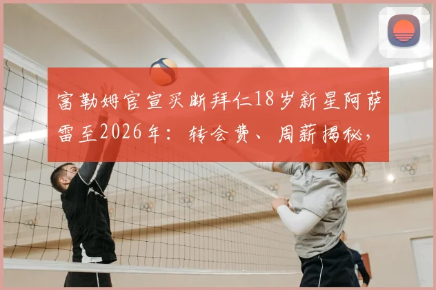 富勒姆官宣买断拜仁18岁新星阿萨雷至2026年：转会费、周薪揭秘，对比穆西亚拉解析其为何未在拜仁立足